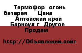 “Термофор“ огонь батарея . › Цена ­ 10 000 - Алтайский край, Барнаул г. Другое » Продам   